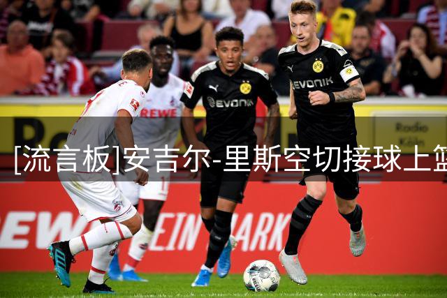 [流言板]安吉尔-里斯空切接球上篮，被韩旭身后大帽扇出场外